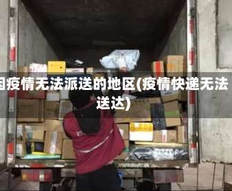 因疫情无法派送的地区(疫情快递无法送达)