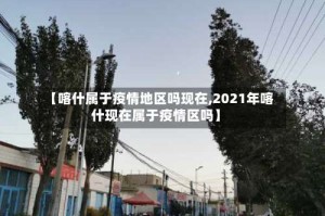 【喀什属于疫情地区吗现在,2021年喀什现在属于疫情区吗】