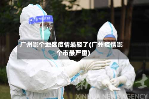 广州哪个地区疫情最轻了(广州疫情哪个市最严重)-第1张图片