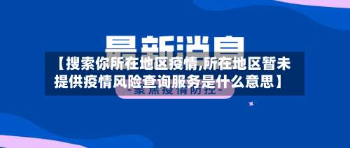 【搜索你所在地区疫情,所在地区暂未提供疫情风险查询服务是什么意思】-第3张图片