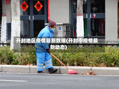 开封地区疫情最新数据(开封市疫情最新动态)-第2张图片